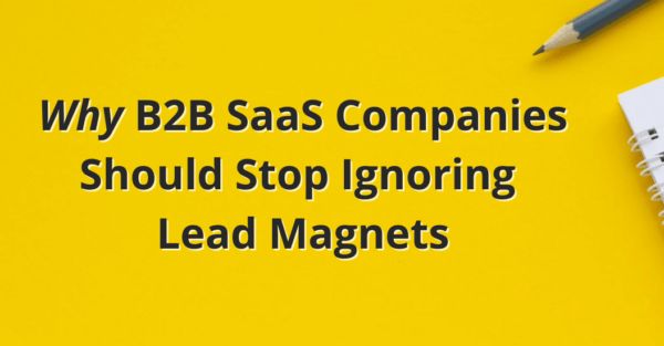 Why B2B SaaS Companies Should Stop Ignoring Lead Magnets Why B2B SaaS Companies Should Stop Ignoring Lead Magnets